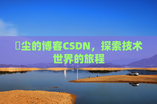 玦尘的博客CSDN，探索技术世界的旅程
